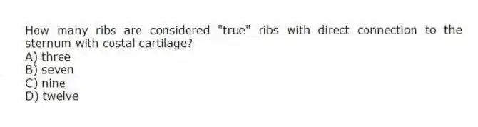 How many ribs are considered "true" ribs with direct connection to the sternum with costal cartilage?
A) three
B) seven
C) nine
D) twelve
