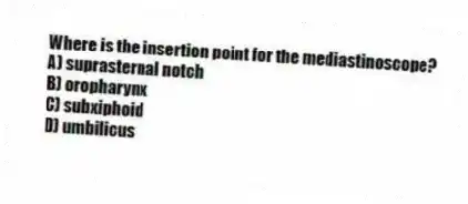 Where is the insertion point for the mediastinoscope?
A) suprasternal notch
B) oropharynx
C) subxiphoid
D) umbilicus