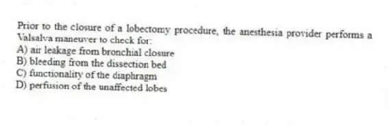 Prior to the closure of a lobectomy procedure, the anesthesia provider performs a Valsalva maneuver to check for:
A) air leakage from bronchial closure
B) bleeding from the dissection bed
C) functionality of the diaphragm
D) perfusion of the unaffected lobes