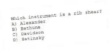 Which instrument is a rib shear?
A) Alexander
B) Bethune
C) Davidson
D) Satinsky