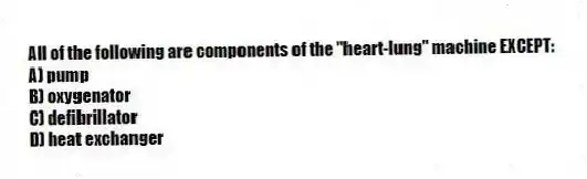 All of the following are components of the "heart-lung" machine EXCEPT:
A) pump
B) oxygenator
C) defibrillator
D) heat exchanger