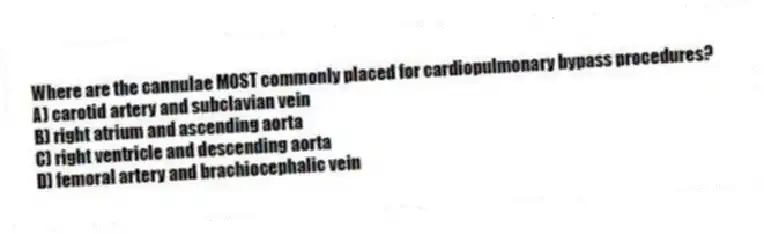 Where are the cannulae MOST commonly placed for cardiopulmonary bypass procedures?
A) carotid artery and subclavian vein
B) right atrium and ascending aorta
C) right ventricle and descending aorta
D) femoral artery and brachiocephalic vein