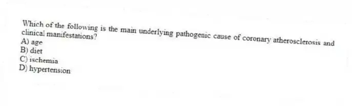 Which of the following is the main underlying pathogenic cause of coronary atherosclerosis and clinical manifestations?
A) age
B) diet
C) ischemia
D) hypertension