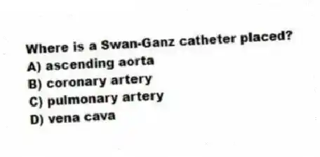Where is a Swan-Ganz catheter placed?
A) ascending aorta
B) coronary artery
C) pulmonary artery
D) vena cava