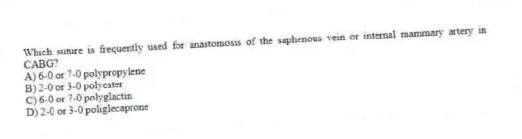 Which suture is frequently used for anastomosis of the saphenous vein or internal mammary artery in CABG?
A) 6-0 or 7-0 polypropylene
B) 2-0 or 3-0 polyester
C) 6-0 or 7-0 polyglactin
D) 2-0 or 3-0 poliglecaprone
