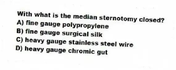 With what is the median sternotomy closed?
A) fine gauge polypropylene
B) fine gauge surgical silk
C) heavy gauge stainless steel wire
D) heavy gauge chromic gut