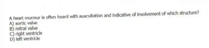 A heart murmur is often heard with auscultation and indicative of involvement of which structure?
A) aortic valve
B) mitral valve
C) right ventricle
D) left ventricle