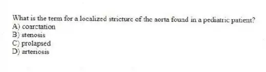 What is the term for a localized stricture of the aorta found in a pediatric patient?
A) coarctation
B) stenosis
C) prolapsed
D) arteriosis