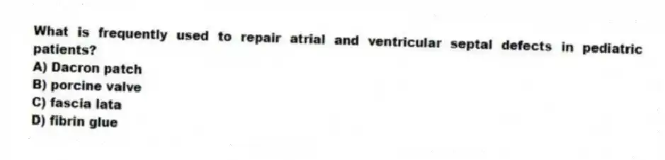 What is frequently used to repair atrial and ventricular septal defects in pediatric patients?
A) Dacron patch
B) porcine valve
C) fascia lata
D) fibrin glue