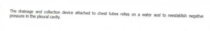 The drainage and collection device attached to chest tubes relies on a water seal to reestablish negative pressure in the pleural cavity.