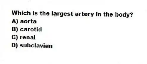 Which is the largest artery in the body?
A) aorta
B) carotid
C) renal
D) subclavian