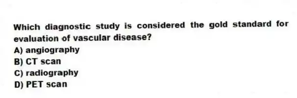 Which diagnostic study is considered the gold standard for evaluation of vascular disease?
A) angiography
B) CT scan
C) radiography
D) PET scan