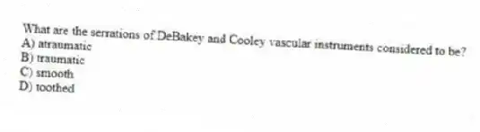 What are the serrations of DeBakey and Cooley vascular instruments considered to be?
A) atraumatic
B) traumatic
C) smooth
D) toothed