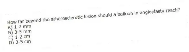 How far beyond the atherosclerotic lesion should a balloon in angioplasty reach?
A) 1-2 mm
B) 3-5 mm
C) 1-2 cm
D) 3-5 cm