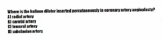 Where is the balloon dilator inserted percutaneously in coronary artery angioplasty?
A) radial artery
B) carotid artery
C) femoral artery
D) subclavian artery