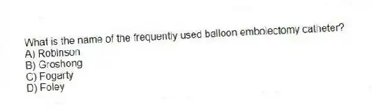 What is the name of the frequently used balloon embolectomy catheter?
A) Robinson
B) Groshong
C) Fogarty
D) Foley
