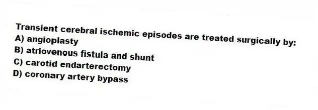 Transient cerebral ischemic episodes are treated surgically by:
A) angioplasty
B) atriovenous fistula and shunt
C) carotid endarterectomy
D) coronary artery bypass