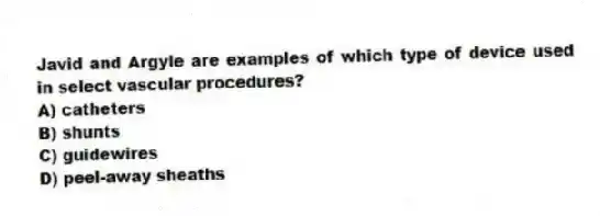 Javid and Argyle are examples of which type of device used in select vascular procedures?
A) catheters
B) shunts
C) guidewires
D) peel-away sheaths
