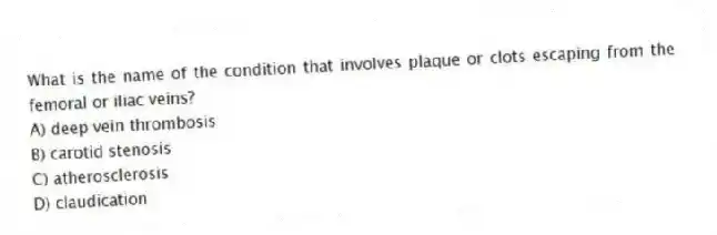 What is the name of the condition that involves plaque or clots escaping from the femoral or iliac veins?
A) deep vein thrombosis
B) carotid stenosis
C) atherosclerosis
D) claudication