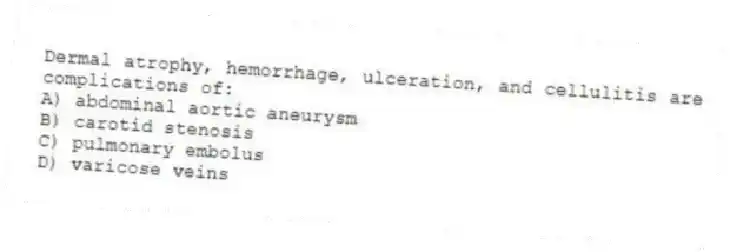 Dermal atrophy, hemorrhage, ulceration, and cellulitis are complications of:
A) abdominal aortic aneurysm
B) carotid stenosis
C) pulmonary embolus
D) varicose veins
