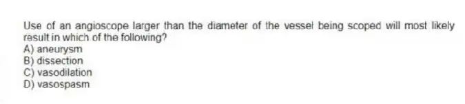 Use of an angioscope larger than the diameter of the vessel being scoped will most likely result in which of the following?
A) aneurysm
B) dissection
C) vasodilation
D) vasospasm