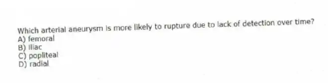 Which arterial aneurysm is more likely to rupture due to lack of detection over time?
A) femoral
B) iliac
C) popliteal
D) radial