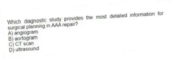 Which diagnostic study provides the most detailed information for surgical planning in AAA repair?
A) angiogram
B) aortogram
C) CT scan
D) ultrasound