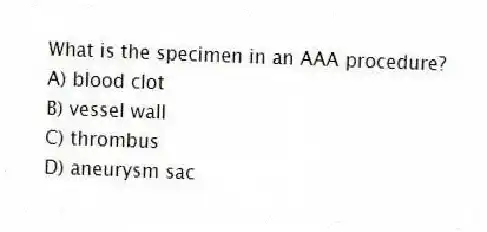 What is the specimen in an AAA procedure?
A) blood clot
B) vessel wall
C) thrombus
D) aneurysm sac
