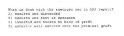 What is done with the aneurysm sac in AAA repair?
A) excised and discarded
B) excised and sent as specimen
C) inverted and tacked to back of graft
D) anterior wall sutured over the proximal graft