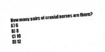 How many pairs of cranial nerves are there?
A) 6
B) 8
C) 10
D) 12