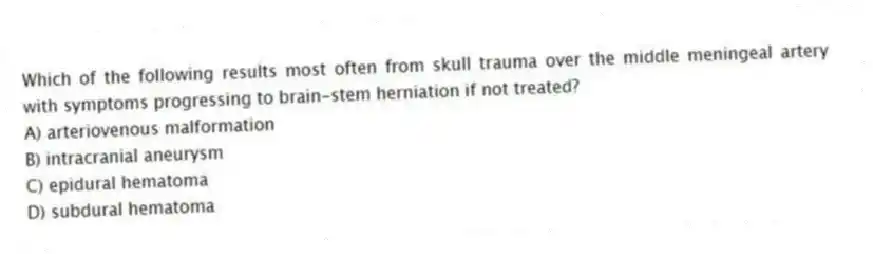 Which of the following results most often from skull trauma over the middle meningeal artery with symptoms progressing to brain-stem herniation if not treated?
A) arteriovenous malformation
B) intracranial aneurysm
C) epidural hematoma
D) subdural hematoma