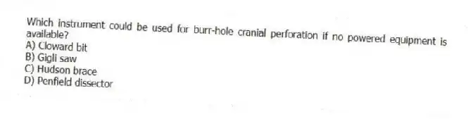 Which instrument could be used for burr-hole cranial perforation if no powered equipment is available?
A) Cloward bit
B) Gigli saw
C) Hudson brace
D) Penfield dissector