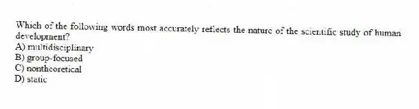 Which of the following words most accurately reflects the nature of the scientific study of human development?
A) multidisciplinary
B) group-focused
C) nontheoretical
D) static