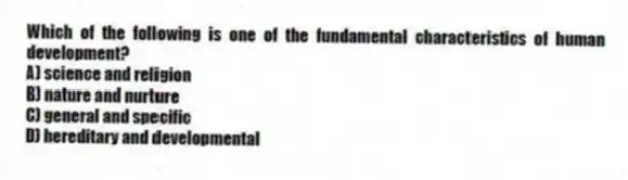 Which of the following is one of the fundamental characteristics of human development?
A) science and religion
B) nature and nurture
C) general and specific
D) hereditary and developmental