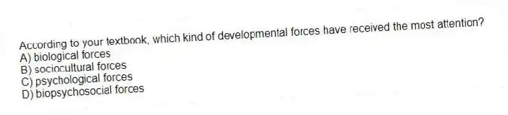 According to your textbook, which kind of developmental forces have received the most attention?
A) biological forces
B) sociocultural forces
C) psychological forces
D) biopsychosocial forces