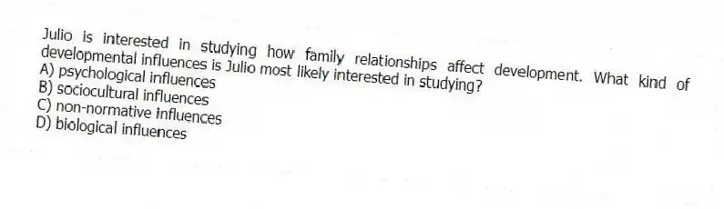 Julio is interested in studying how family relationships affect development. What kind of developmental influences is Julio most likely interested in studying?
A) psychological influences
B) sociocultural influences
C) non-normative influences
D) biological influences