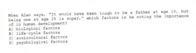 When Alan says, "It would have been tough to be a father at age 18, but being one at age 28 is super," which factors is he noting the importance of in human development?
A) biological factors
B) life-cycle factors
C) sociocultural factors
D) psychological factors