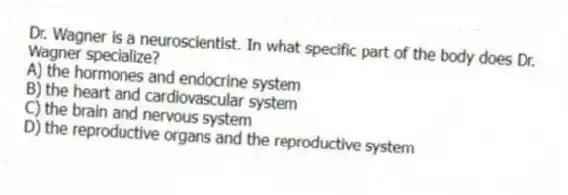 Dr. Wagner is a neuroscientist. In what specific part of the body does Dr. Wagner specialize?
A) the hormones and endocrine system
B) the heart and cardiovascular system
C) the brain and nervous system
D) the reproductive organs and the reproductive system
