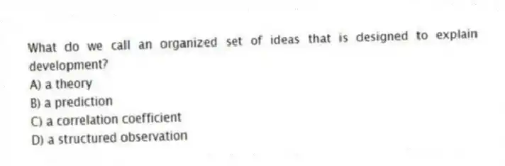What do we call an organized set of ideas that is designed to explain development?
A) a theory
B) a prediction
C) a correlation coefficient
D) a structured observation