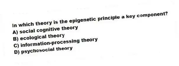 In which theory is the epigenetic principle a key component?
A) social cognitive theory
B) ecological theory
C) information-processing theory
D) psychosocial theory