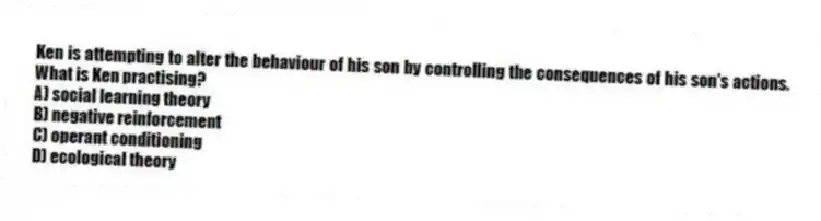 Ken is attempting to alter the behaviour of his son by controlling the consequences of his son's actions. What is Ken practising?
A) social learning theory
B) negative reinforcement
C) operant conditioning
D) ecological theory
