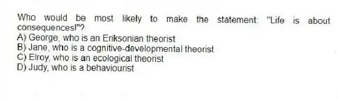 Who would be most likely to make the statement: "Life is about consequences!"?
A) George, who is an Eriksonian theorist
B) Jane, who is a cognitive-developmental theorist
C) Elroy, who is an ecological theorist
D) Judy, who is a behaviourist