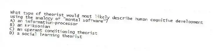 What type of theorist would most likely describe human cognitive development using the analogy of "mental software"?
A) an information-processor
B) an Eriksonian
C) an operant conditioning theorist
D) a social learning theorist