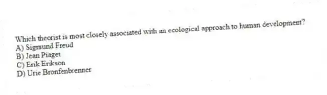 Which theorist is most closely associated with an ecological approach to human development?
A) Sigmund Freud
B) Jean Piaget
C) Erik Erikson
D) Urie Bronfenbrenner