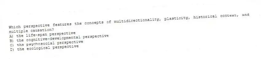 Which perspective features the concepts of multidirectionality, plasticity, historical context, and multiple causation?
A) the life-span perspective
B) the cognitive-developmental perspective
C) the psychosocial perspective
D) the ecological perspective