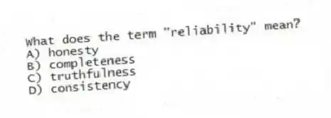 What does the term "reliability" mean?
A) honesty
B) completeness
C) truthfulness
D) consistency