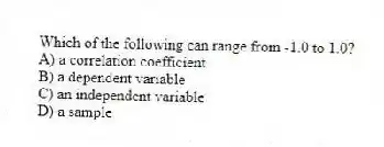Which of the following can range from -1.0 to 1.0?
A) a correlation coefficient
B) a dependent variable
C) an independent variable
D) a sample