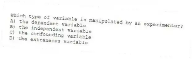 Which type of variable is manipulated by an experimenter?
A) the dependent variable
B) the independent variable
C) the confounding variable
D) the extraneous variable