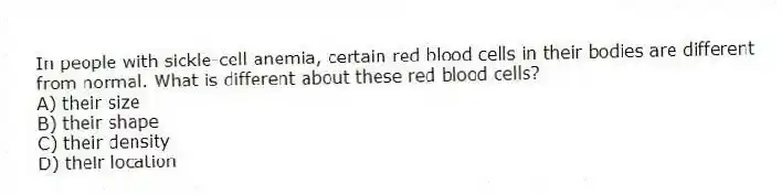 In people with sickle-cell anemia, certain red blood cells in their bodies are different from normal. What is different about these red blood cells?
A) their size
B) their shape
C) their density
D) their location