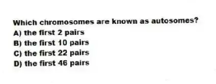 Which chromosomes are known as autosomes?
A) the first 2 pairs
B) the first 10 pairs
C) the first 22 pairs
D) the first 46 pairs